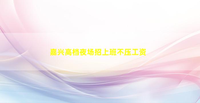 嘉兴高档夜场招上班不压工资